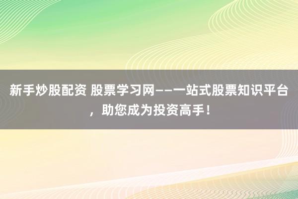 新手炒股配资 股票学习网——一站式股票知识平台,助您成为投资高手!