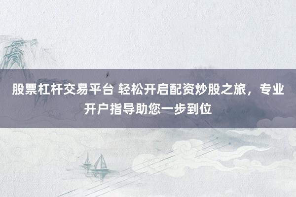 股票杠杆交易平台 轻松开启配资炒股之旅，专业开户指导助您一步到位