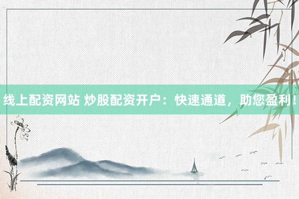 线上配资网站 炒股配资开户：快速通道，助您盈利！