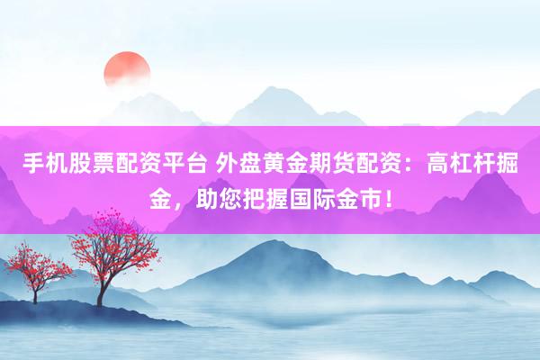 手机股票配资平台 外盘黄金期货配资：高杠杆掘金，助您把握国际金市！