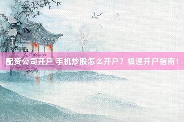 配资公司开户 手机炒股怎么开户？极速开户指南！
