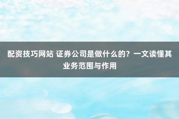 配资技巧网站 证券公司是做什么的？一文读懂其业务范围与作用