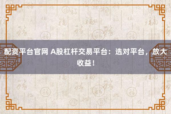 配资平台官网 A股杠杆交易平台：选对平台，放大收益！