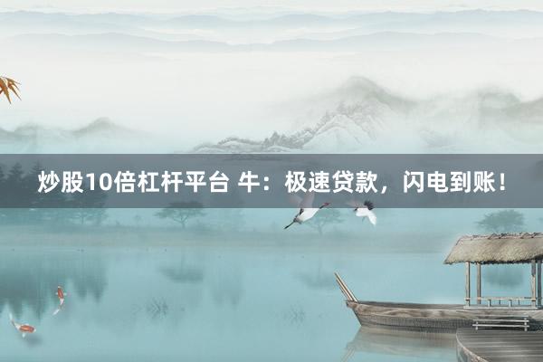 炒股10倍杠杆平台 牛:极速贷款,闪电到账!