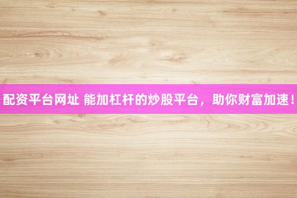 配资平台网址 能加杠杆的炒股平台，助你财富加速！