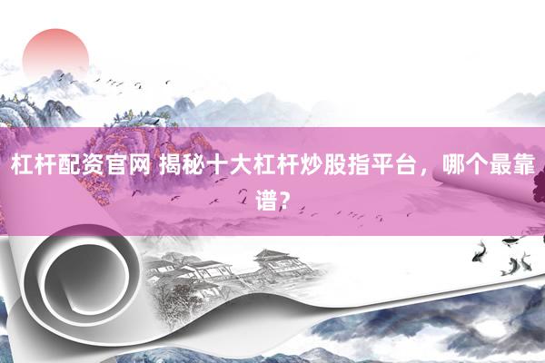 杠杆配资官网 揭秘十大杠杆炒股指平台，哪个最靠谱？
