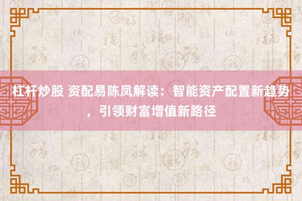 杠杆炒股 资配易陈凤解读：智能资产配置新趋势，引领财富增值新路径