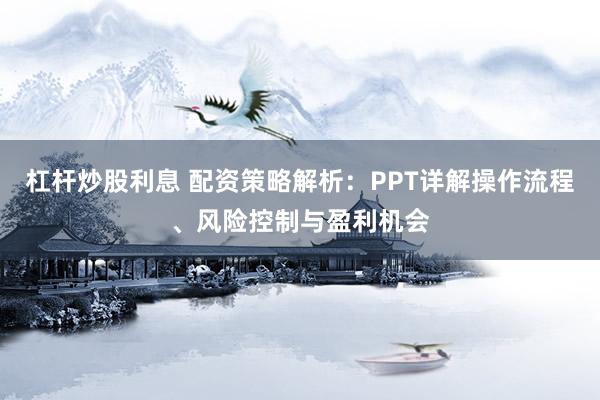 杠杆炒股利息 配资策略解析：PPT详解操作流程、风险控制与盈利机会