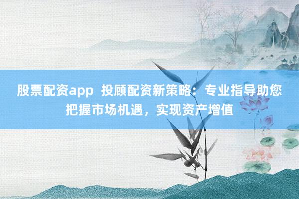股票配资app  投顾配资新策略：专业指导助您把握市场机遇，实现资产增值