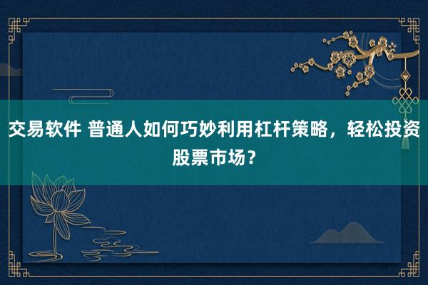 交易软件 普通人如何巧妙利用杠杆策略,轻松投资股票市场?