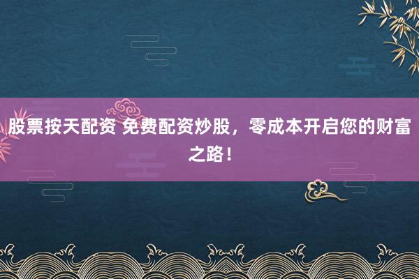 股票按天配资 免费配资炒股，零成本开启您的财富之路！