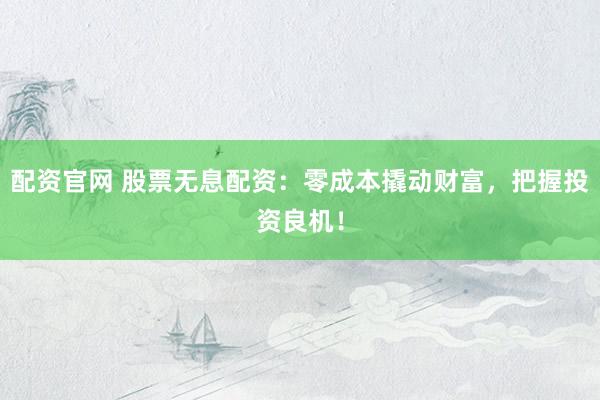配资官网 股票无息配资：零成本撬动财富，把握投资良机！