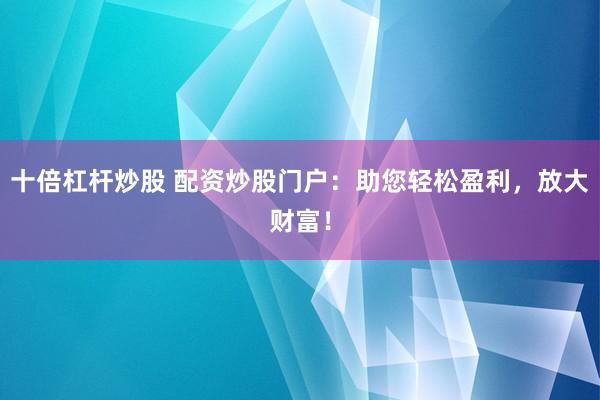 十倍杠杆炒股 配资炒股门户:助您轻松盈利,放大财富!
