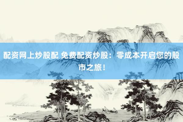 配资网上炒股配 免费配资炒股：零成本开启您的股市之旅！