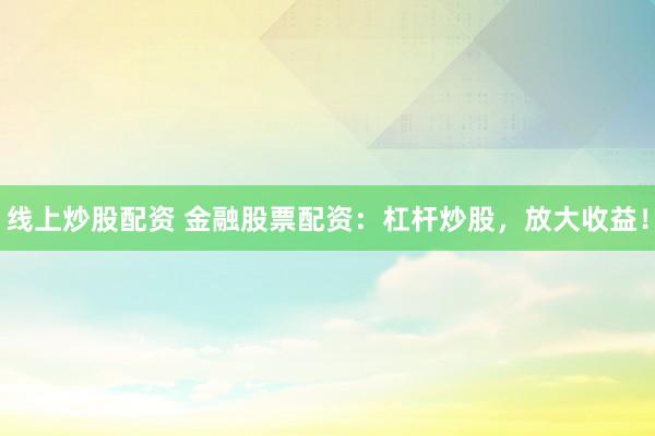 线上炒股配资 金融股票配资:杠杆炒股,放大收益!
