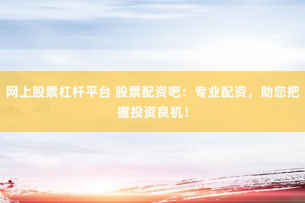 网上股票杠杆平台 股票配资吧：专业配资，助您把握投资良机！