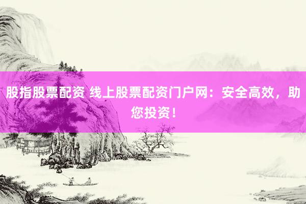 股指股票配资 线上股票配资门户网：安全高效，助您投资！