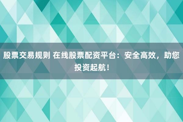 股票交易规则 在线股票配资平台：安全高效，助您投资起航！