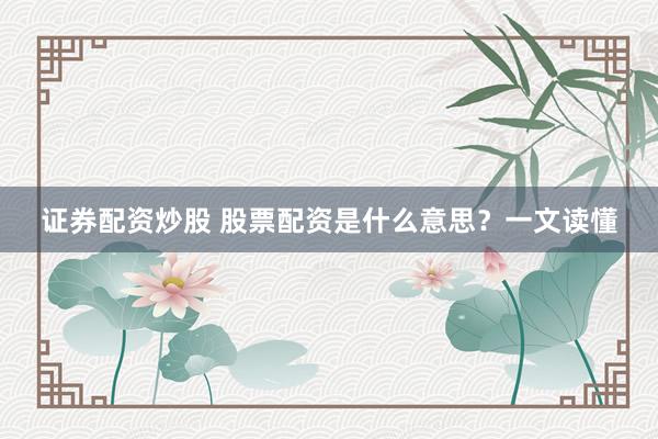 证券配资炒股 股票配资是什么意思？一文读懂