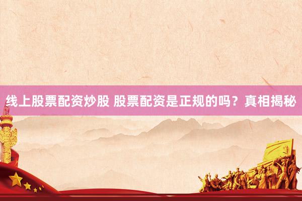 线上股票配资炒股 股票配资是正规的吗？真相揭秘
