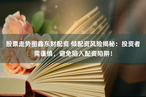 股票走势图鑫东财配资 倾配资风险揭秘:投资者需谨慎,避免陷入配资陷阱!
