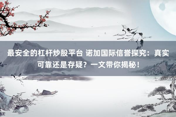 最安全的杠杆炒股平台 诺加国际信誉探究:真实可靠还是存疑?一文带你揭秘!