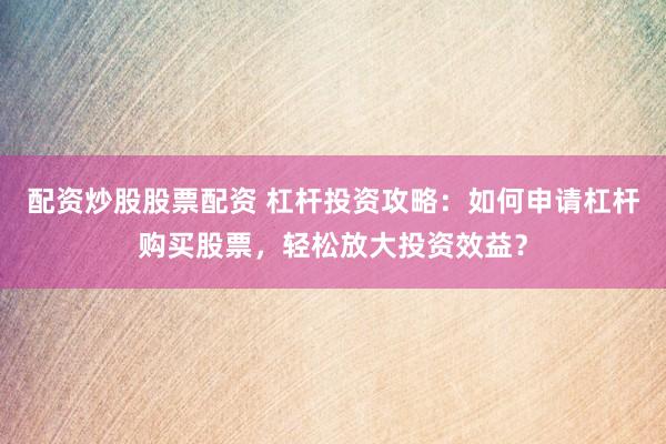 配资炒股股票配资 杠杆投资攻略:如何申请杠杆购买股票,轻松放大投资效益?