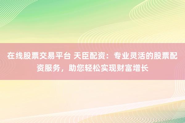 在线股票交易平台 天臣配资:专业灵活的股票配资服务,助您轻松实现财富增长