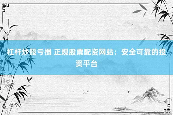 杠杆炒股亏损 正规股票配资网站：安全可靠的投资平台