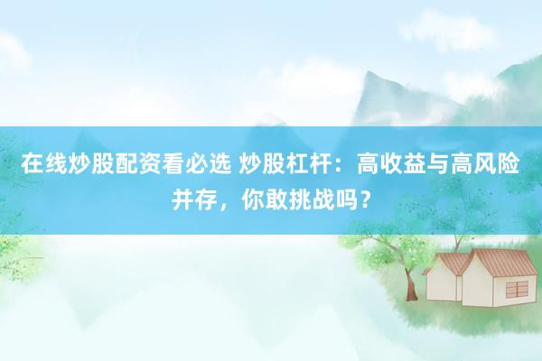 在线炒股配资看必选 炒股杠杆：高收益与高风险并存，你敢挑战吗？