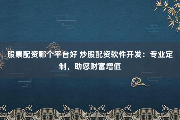 股票配资哪个平台好 炒股配资软件开发：专业定制，助您财富增值