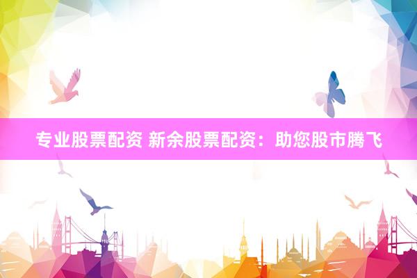 专业股票配资 新余股票配资：助您股市腾飞