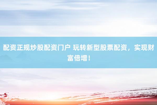 配资正规炒股配资门户 玩转新型股票配资,实现财富倍增!