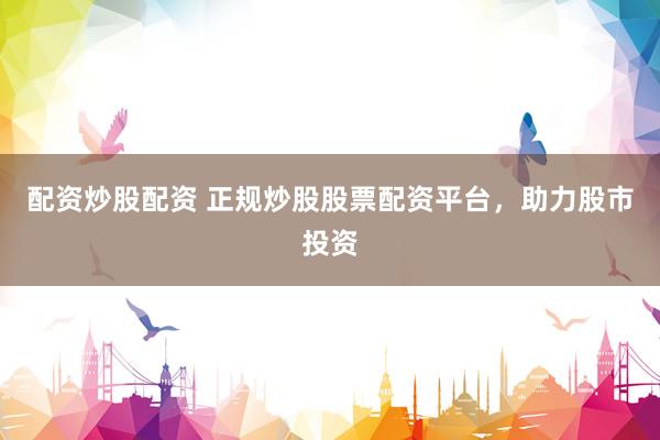 配资炒股配资 正规炒股股票配资平台，助力股市投资