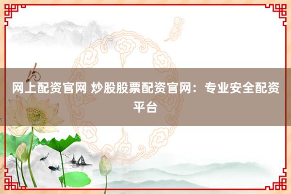 网上配资官网 炒股股票配资官网：专业安全配资平台