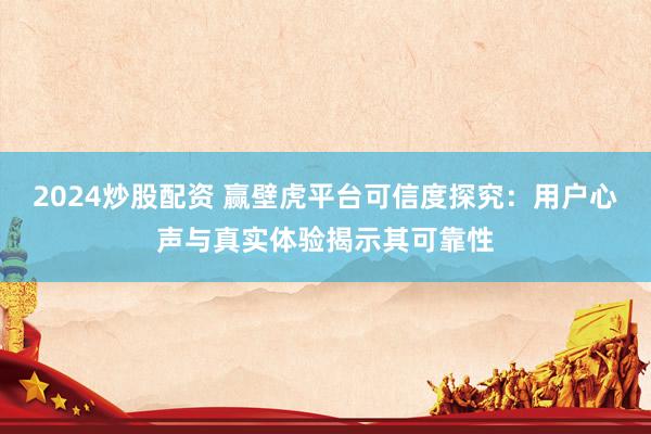 2024炒股配资 赢壁虎平台可信度探究：用户心声与真实体验揭示其可靠性