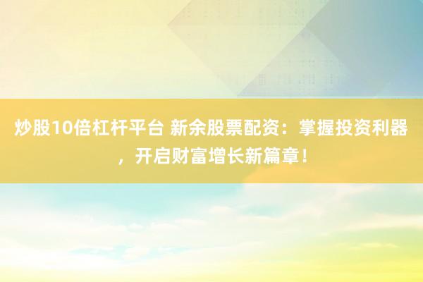 炒股10倍杠杆平台 新余股票配资：掌握投资利器，开启财富增长新篇章！