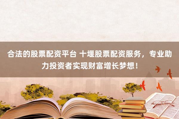 合法的股票配资平台 十堰股票配资服务,专业助力投资者实现财富增长梦想!