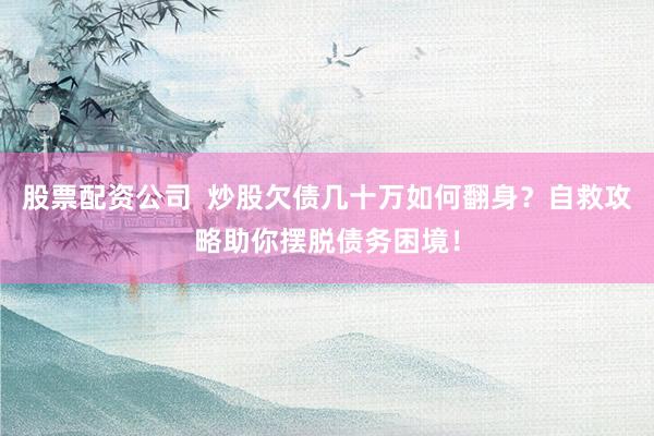 股票配资公司  炒股欠债几十万如何翻身？自救攻略助你摆脱债务困境！