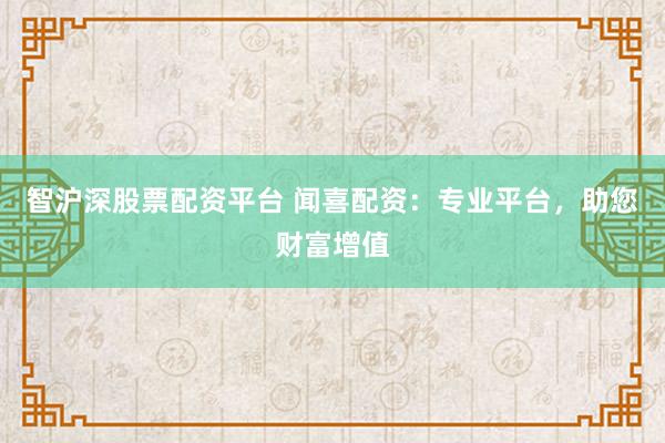 智沪深股票配资平台 闻喜配资：专业平台，助您财富增值