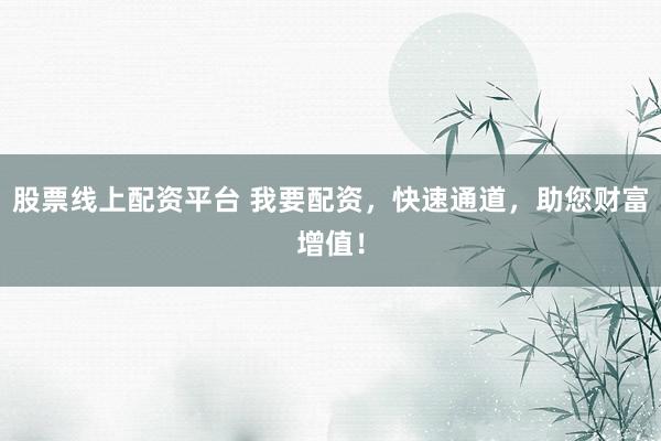 股票线上配资平台 我要配资，快速通道，助您财富增值！