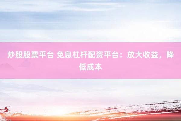 炒股股票平台 免息杠杆配资平台：放大收益，降低成本
