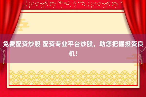 免费配资炒股 配资专业平台炒股，助您把握投资良机！