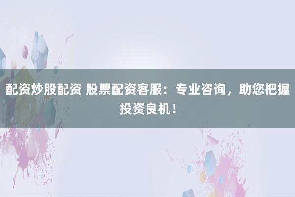 配资炒股配资 股票配资客服：专业咨询，助您把握投资良机！