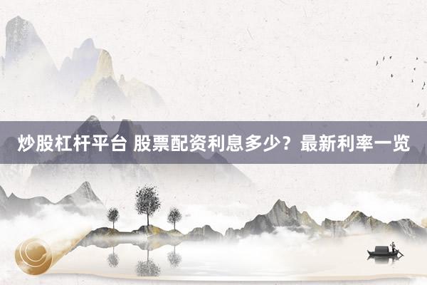 炒股杠杆平台 股票配资利息多少？最新利率一览