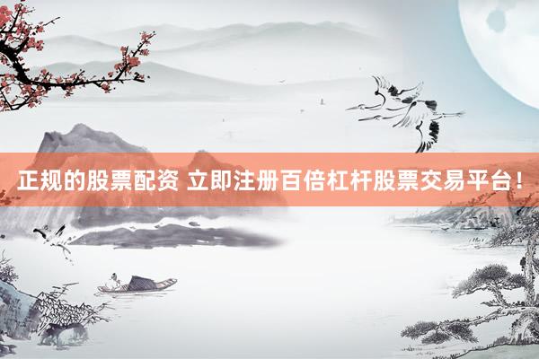 正规的股票配资 立即注册百倍杠杆股票交易平台!