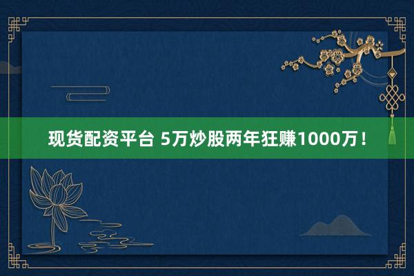 现货配资平台 5万炒股两年狂赚1000万!