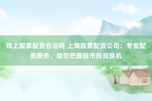 线上股票配资合法吗 上海股票配资公司：专业配资服务，助您把握股市投资良机